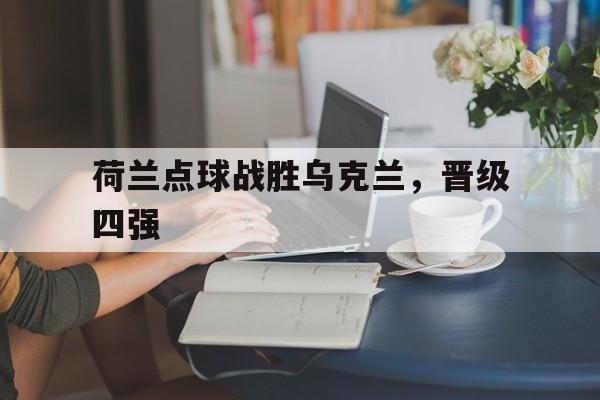 荷兰点球战胜乌克兰，晋级四强