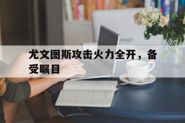 包含尤文图斯攻击火力全开，备受瞩目的词条