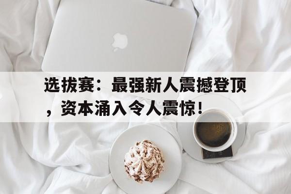 选拔赛：最强新人震撼登顶，资本涌入令人震惊！